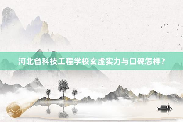 河北省科技工程学校玄虚实力与口碑怎样？